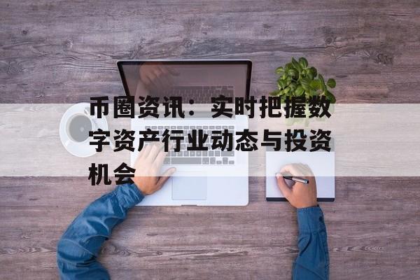 币圈资讯：实时把握数字资产行业动态与投资机会 