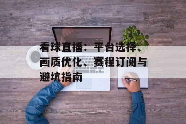 看球直播：平台选择、画质优化、赛程订阅与避坑指南