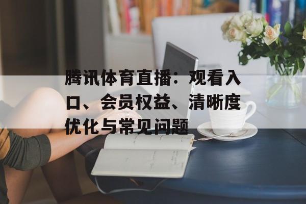腾讯体育直播：观看入口、会员权益、清晰度优化与常见问题