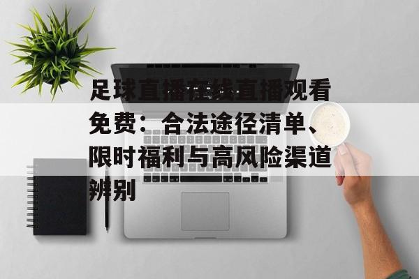 足球直播在线直播观看免费：合法途径清单、限时福利与高风险渠道辨别