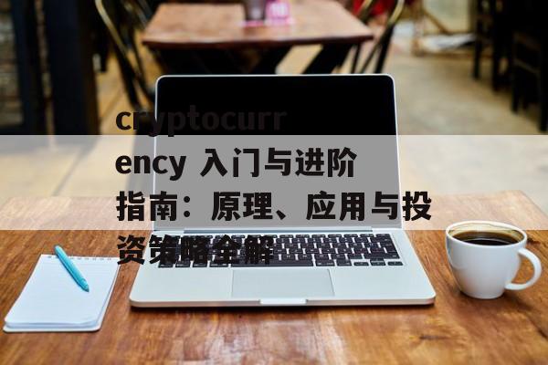 cryptocurrency 入门与进阶指南：原理、应用与投资策略全解