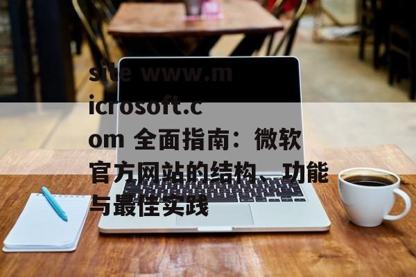 site www.microsoft.com 全面指南：微软官方网站的结构、功能与最佳实践