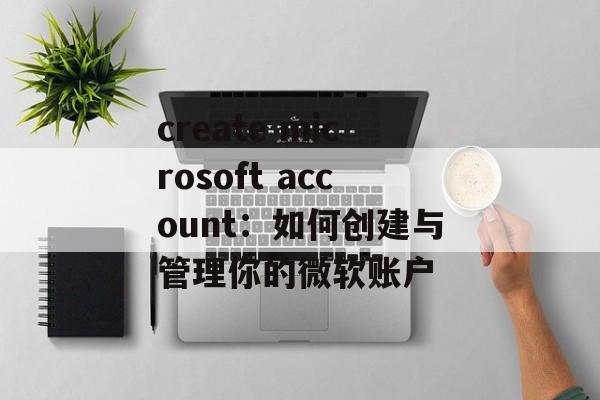 create microsoft account：如何创建与管理你的微软账户