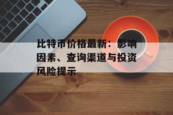 比特币价格最新：影响因素、查询渠道与投资风险提示
