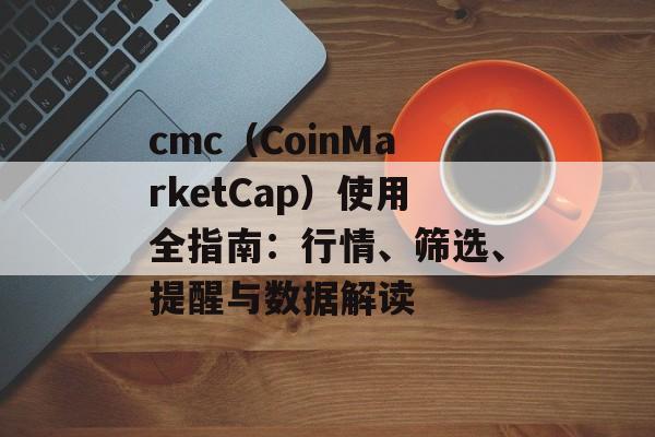 cmc（CoinMarketCap）使用全指南：行情、筛选、提醒与数据解读