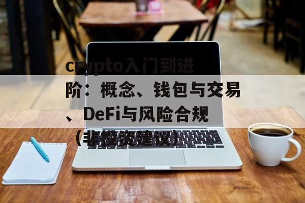 crypto入门到进阶：概念、钱包与交易、DeFi与风险合规（非投资建议）