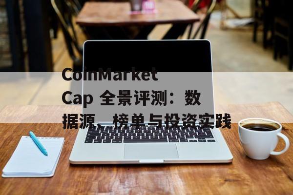 CoinMarketCap 全景评测：数据源、榜单与投资实践