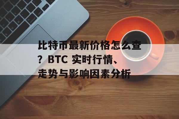 比特币最新价格怎么查？BTC 实时行情、走势与影响因素分析