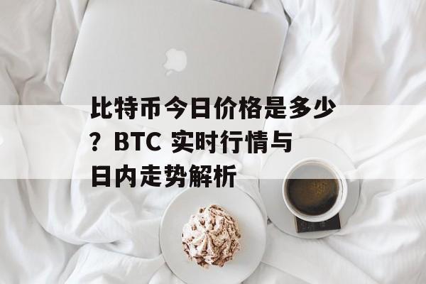 比特币今日价格是多少？BTC 实时行情与日内走势解析