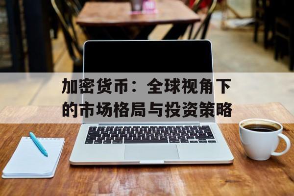加密货币：全球视角下的市场格局与投资策略