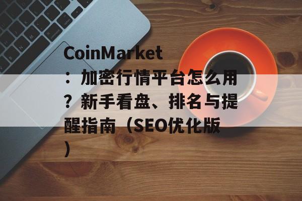 CoinMarket：加密行情平台怎么用？新手看盘、排名与提醒指南（SEO优化版）