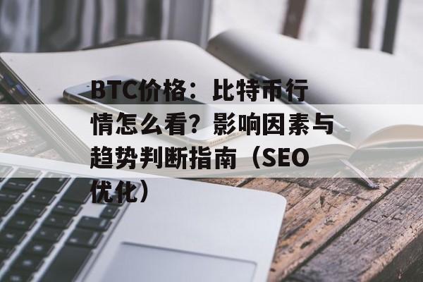 BTC价格：比特币行情怎么看？影响因素与趋势判断指南（SEO优化）