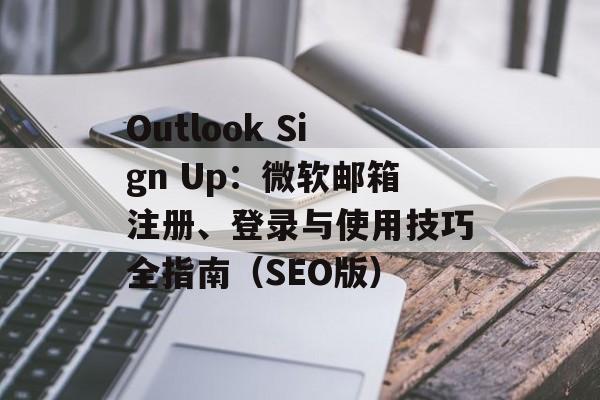 Outlook Sign Up：微软邮箱注册、登录与使用技巧全指南（SEO版）